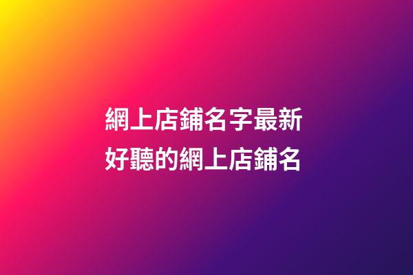 網上店鋪名字最新 好聽的網上店鋪名-第1張-店鋪起名-玄機派